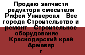 Продаю запчасти редуктора смесителя Рифей Универсал - Все города Строительство и ремонт » Строительное оборудование   . Краснодарский край,Армавир г.